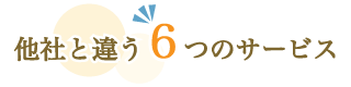 他社と違う6つのサービス